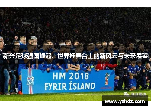 新兴足球强国崛起：世界杯舞台上的新风云与未来展望