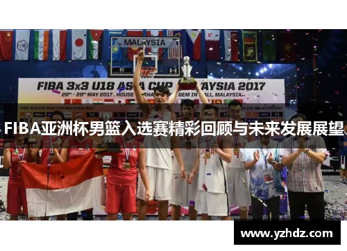 FIBA亚洲杯男篮入选赛精彩回顾与未来发展展望