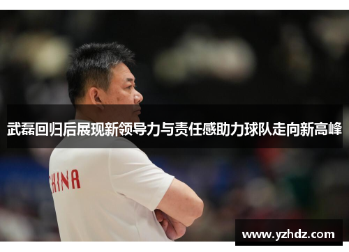 武磊回归后展现新领导力与责任感助力球队走向新高峰