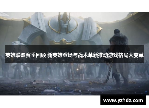英雄联盟赛季回顾 新英雄登场与战术革新推动游戏格局大变革 英雄联盟赛季回顾 新英雄登场与战术革新推动游戏格局大变革