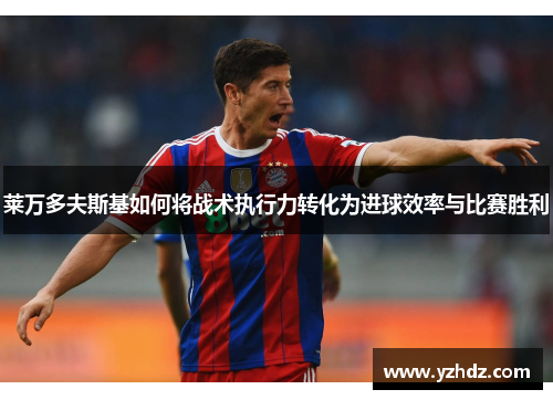莱万多夫斯基如何将战术执行力转化为进球效率与比赛胜利 莱万多夫斯基如何将战术执行力转化为进球效率与比赛胜利