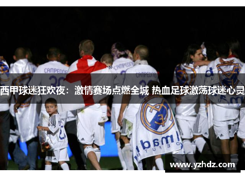 西甲球迷狂欢夜:激情赛场点燃全城 热血足球激荡球迷心灵 西甲球迷狂欢夜:激情赛场点燃全城 热血足球激荡球迷心灵