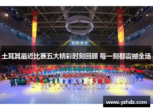 土耳其最近比赛五大精彩时刻回顾 每一刻都震撼全场 土耳其最近比赛五大精彩时刻回顾 每一刻都震撼全场