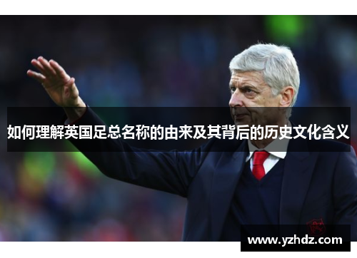 如何理解英国足总名称的由来及其背后的历史文化含义 如何理解英国足总名称的由来及其背后的历史文化含义