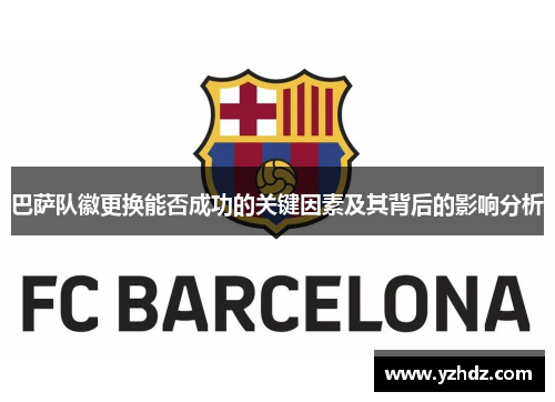 巴萨队徽更换能否成功的关键因素及其背后的影响分析 巴萨队徽更换能否成功的关键因素及其背后的影响分析