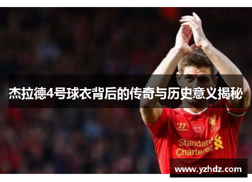杰拉德4号球衣背后的传奇与历史意义揭秘