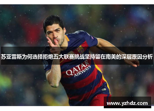 苏亚雷斯为何选择拒绝五大联赛挑战坚持留在南美的深层原因分析