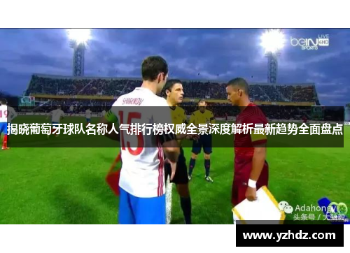 揭晓葡萄牙球队名称人气排行榜权威全景深度解析最新趋势全面盘点 揭晓葡萄牙球队名称人气排行榜权威全景深度解析最新趋势全面盘点