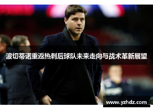 波切蒂诺重返热刺后球队未来走向与战术革新展望 波切蒂诺重返热刺后球队未来走向与战术革新展望