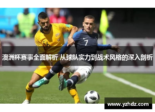 澳洲杯赛事全面解析 从球队实力到战术风格的深入剖析 澳洲杯赛事全面解析 从球队实力到战术风格的深入剖析