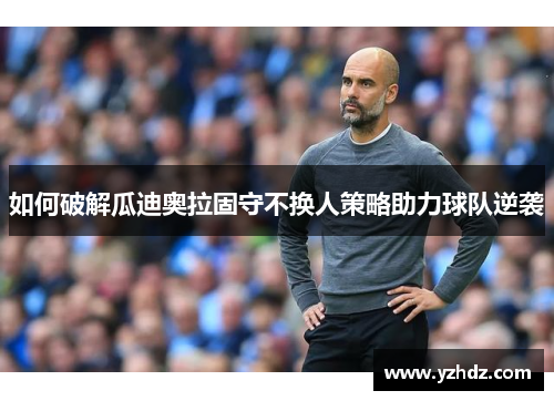 如何破解瓜迪奥拉固守不换人策略助力球队逆袭