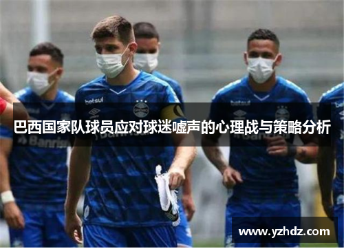 巴西国家队球员应对球迷嘘声的心理战与策略分析