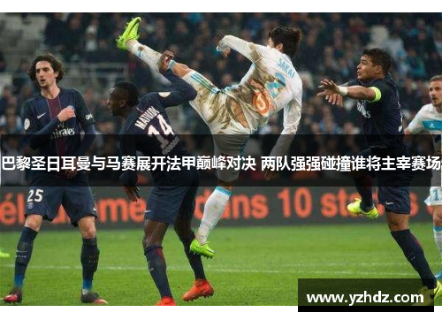 巴黎圣日耳曼与马赛展开法甲巅峰对决 两队强强碰撞谁将主宰赛场