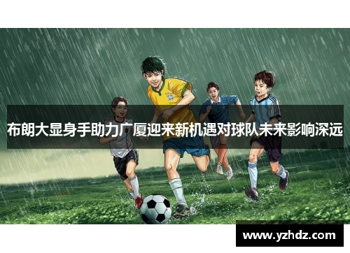 布朗大显身手助力广厦迎来新机遇对球队未来影响深远