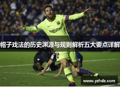 帽子戏法的历史渊源与规则解析五大要点详解 帽子戏法的历史渊源与规则解析五大要点详解