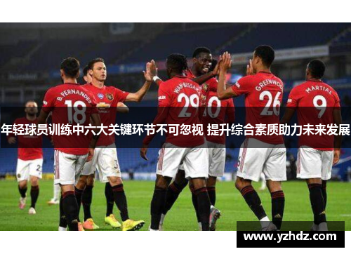 年轻球员训练中六大关键环节不可忽视 提升综合素质助力未来发展 年轻球员训练中六大关键环节不可忽视 提升综合素质助力未来发展