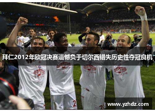 拜仁2012年欧冠决赛遗憾负于切尔西错失历史性夺冠良机 拜仁2012年欧冠决赛遗憾负于切尔西错失历史性夺冠良机