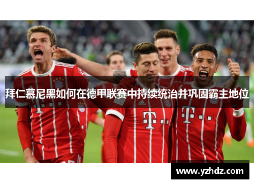 拜仁慕尼黑如何在德甲联赛中持续统治并巩固霸主地位 拜仁慕尼黑如何在德甲联赛中持续统治并巩固霸主地位