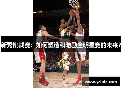 新秀挑战赛：如何塑造和激励全明星赛的未来？