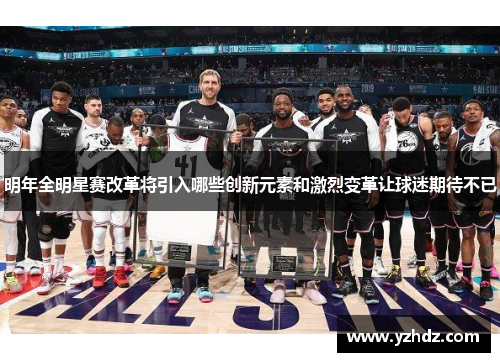 明年全明星赛改革将引入哪些创新元素和激烈变革让球迷期待不已