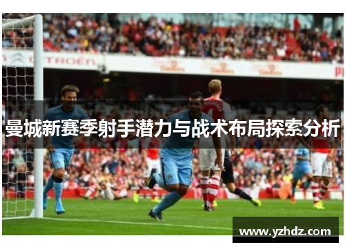 曼城新赛季射手潜力与战术布局探索分析