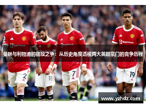曼联与利物浦的宿敌之争：从历史角度透视两大英超豪门的竞争历程