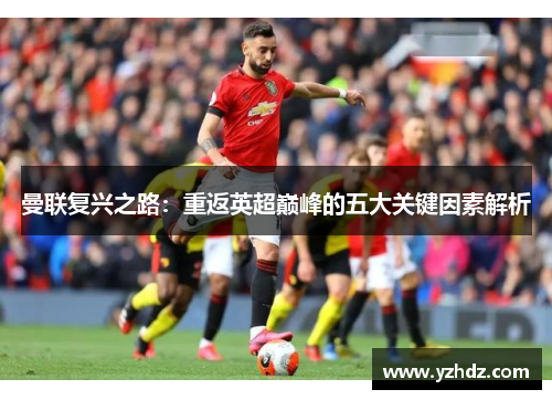 曼联复兴之路：重返英超巅峰的五大关键因素解析