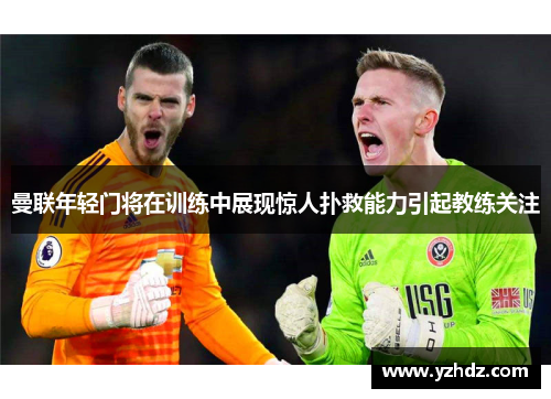 曼联年轻门将在训练中展现惊人扑救能力引起教练关注
