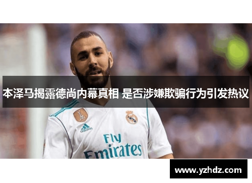 本泽马揭露德尚内幕真相 是否涉嫌欺骗行为引发热议 本泽马揭露德尚内幕真相 是否涉嫌欺骗行为引发热议