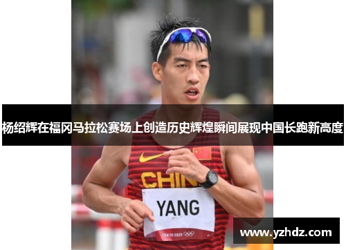 杨绍辉在福冈马拉松赛场上创造历史辉煌瞬间展现中国长跑新高度 杨绍辉在福冈马拉松赛场上创造历史辉煌瞬间展现中国长跑新高度