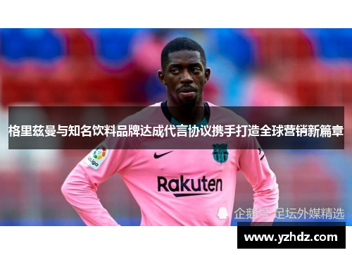 格里兹曼与知名饮料品牌达成代言协议携手打造全球营销新篇章 格里兹曼与知名饮料品牌达成代言协议携手打造全球营销新篇章