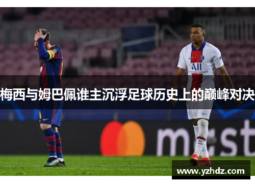梅西与姆巴佩谁主沉浮足球历史上的巅峰对决