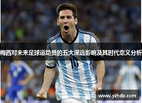 梅西对未来足球运动员的五大深远影响及其时代意义分析