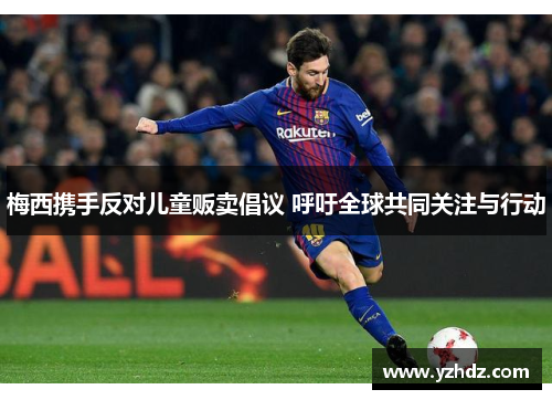 梅西携手反对儿童贩卖倡议 呼吁全球共同关注与行动 梅西携手反对儿童贩卖倡议 呼吁全球共同关注与行动