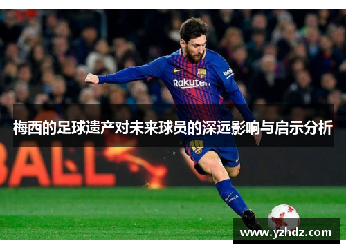 梅西的足球遗产对未来球员的深远影响与启示分析 梅西的足球遗产对未来球员的深远影响与启示分析