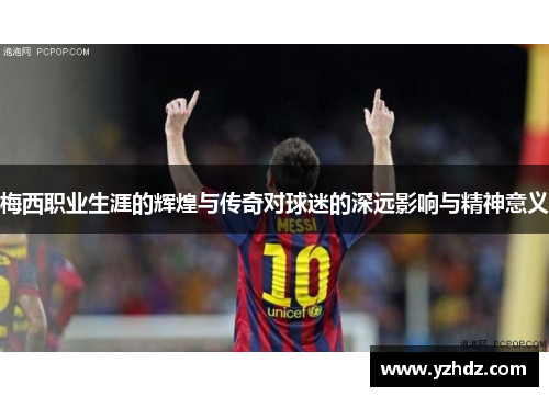 梅西职业生涯的辉煌与传奇对球迷的深远影响与精神意义